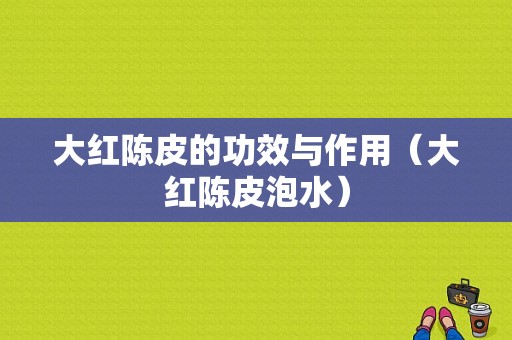 大红陈皮的功效与作用（大红陈皮泡水）