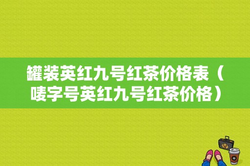 罐装英红九号红茶价格表（唛字号英红九号红茶价格）