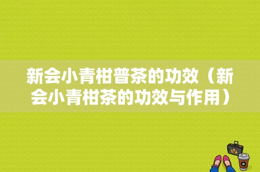 新会小青柑普茶的功效（新会小青柑茶的功效与作用）