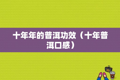 十年年的普洱功效（十年普洱口感）