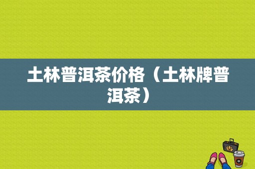 土林普洱茶价格（土林牌普洱茶）