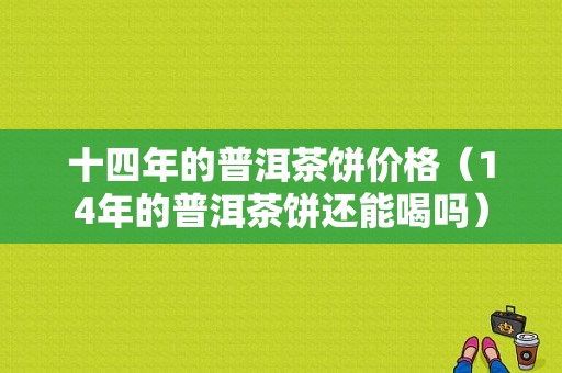 十四年的普洱茶饼价格（14年的普洱茶饼还能喝吗）