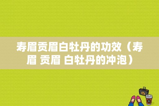 寿眉贡眉白牡丹的功效（寿眉 贡眉 白牡丹的冲泡）