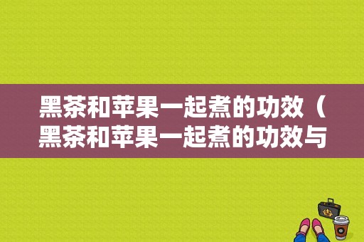 黑茶和苹果一起煮的功效（黑茶和苹果一起煮的功效与作用）