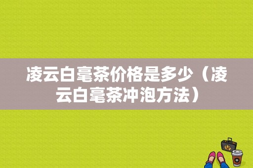 凌云白毫茶价格是多少（凌云白毫茶冲泡方法）