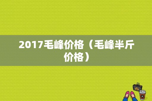 2017毛峰价格（毛峰半斤价格）