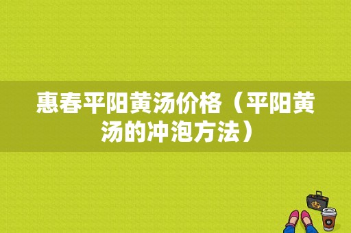 惠春平阳黄汤价格（平阳黄汤的冲泡方法）