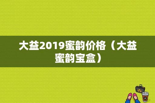 大益2019蜜韵价格（大益蜜韵宝盒）