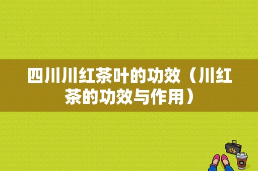 四川川红茶叶的功效（川红茶的功效与作用）