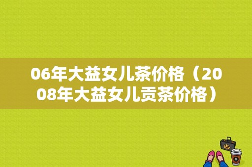 06年大益女儿茶价格（2008年大益女儿贡茶价格）