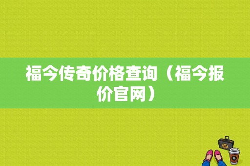 福今传奇价格查询（福今报价官网）