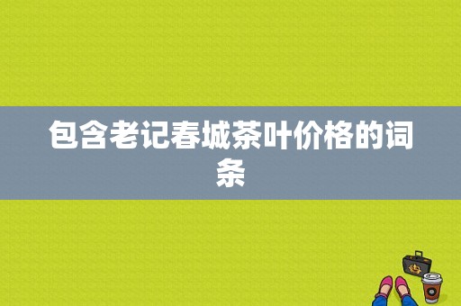 包含老记春城茶叶价格的词条