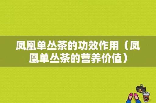 凤凰单丛茶的功效作用（凤凰单丛茶的营养价值）