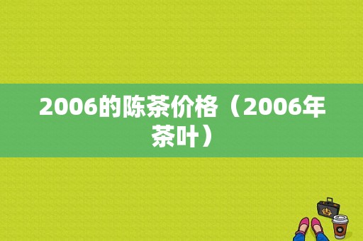 2006的陈茶价格（2006年茶叶）