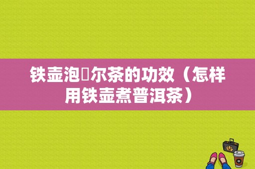 铁壶泡潽尔茶的功效（怎样用铁壶煮普洱茶）