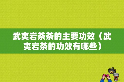 武夷岩茶茶的主要功效（武夷岩茶的功效有哪些）