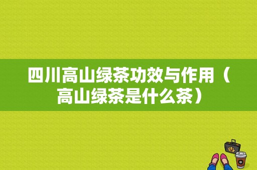 四川高山绿茶功效与作用（高山绿茶是什么茶）