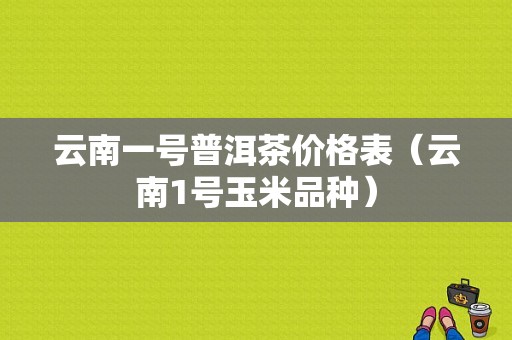 云南一号普洱茶价格表（云南1号玉米品种）