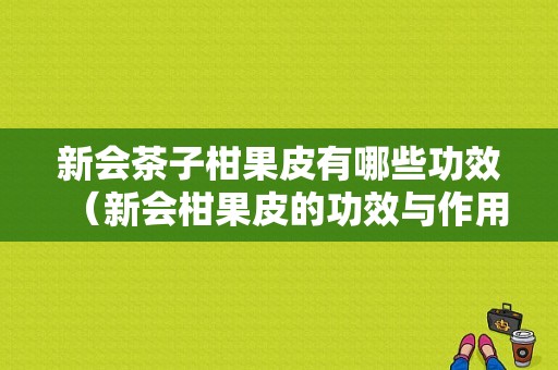 新会茶子柑果皮有哪些功效（新会柑果皮的功效与作用禁忌）