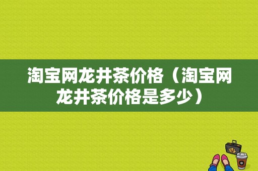 淘宝网龙井茶价格（淘宝网龙井茶价格是多少）