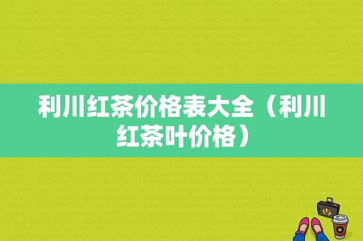 利川红茶价格表大全（利川红茶叶价格）