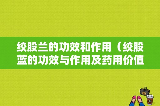 绞股兰的功效和作用（绞股蓝的功效与作用及药用价值?）