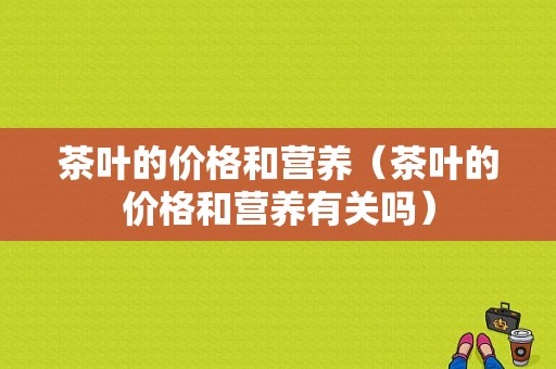 茶叶的价格和营养（茶叶的价格和营养有关吗）