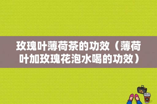 玫瑰叶薄荷茶的功效（薄荷叶加玫瑰花泡水喝的功效）