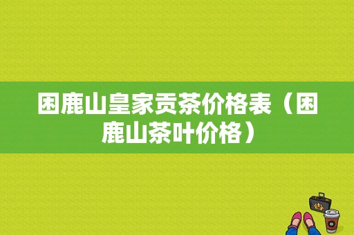 困鹿山皇家贡茶价格表（困鹿山茶叶价格）