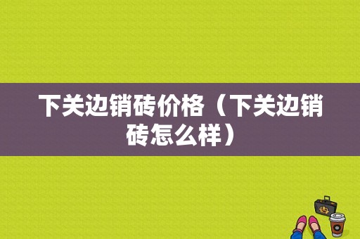 下关边销砖价格（下关边销砖怎么样）