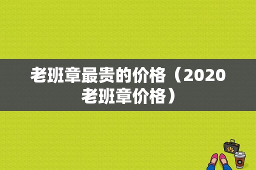 老班章最贵的价格（2020老班章价格）