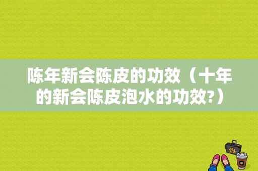 陈年新会陈皮的功效（十年的新会陈皮泡水的功效?）