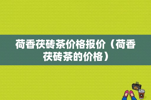 荷香茯砖茶价格报价（荷香茯砖茶的价格）