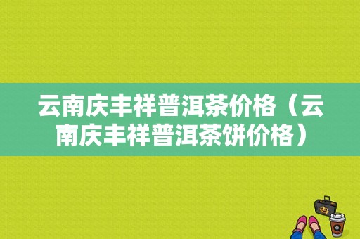 云南庆丰祥普洱茶价格（云南庆丰祥普洱茶饼价格）