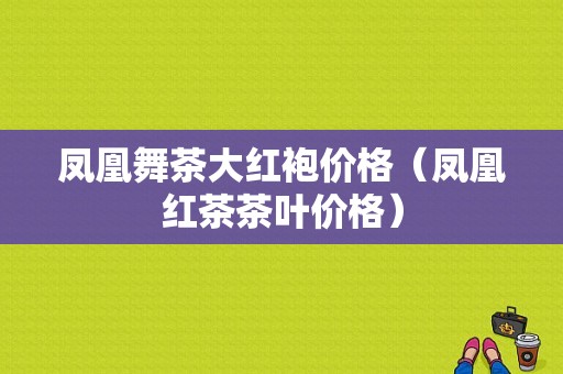 凤凰舞茶大红袍价格（凤凰红茶茶叶价格）