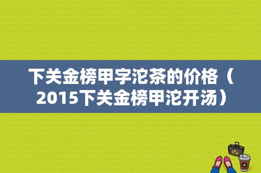 下关金榜甲字沱茶的价格（2015下关金榜甲沱开汤）