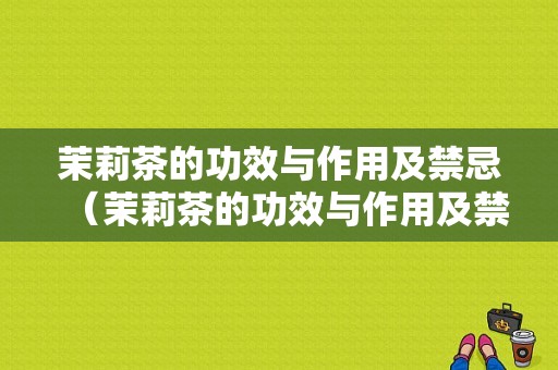 茉莉茶的功效与作用及禁忌（茉莉茶的功效与作用及禁忌是什么）