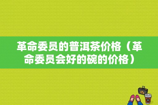 革命委员的普洱茶价格（革命委员会好的碗的价格）