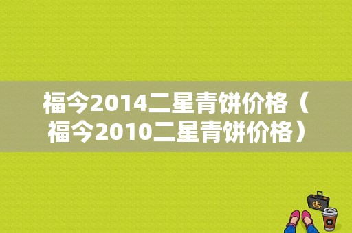 福今2014二星青饼价格（福今2010二星青饼价格）