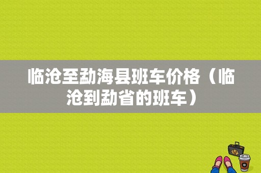 临沧至勐海县班车价格（临沧到勐省的班车）