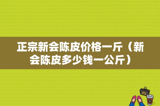 正宗新会陈皮价格一斤（新会陈皮多少钱一公斤）