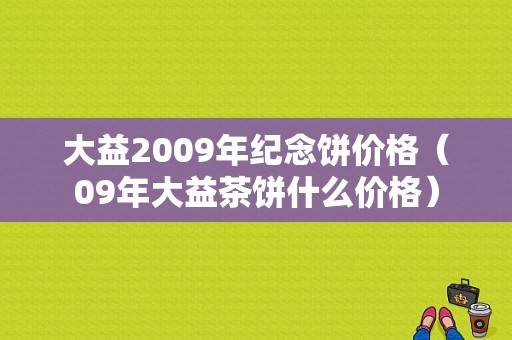 大益2009年纪念饼价格（09年大益茶饼什么价格）