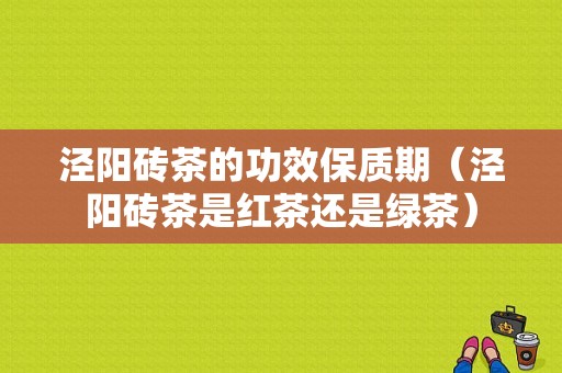 泾阳砖茶的功效保质期（泾阳砖茶是红茶还是绿茶）