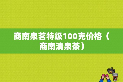 商南泉茗特级100克价格（商南清泉茶）