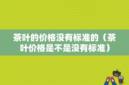 茶叶的价格没有标准的（茶叶价格是不是没有标准）