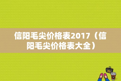 信阳毛尖价格表2017（信阳毛尖价格表大全）