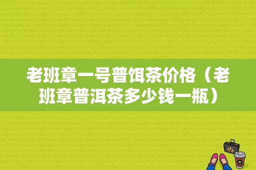 老班章一号普饵茶价格（老班章普洱茶多少钱一瓶）