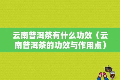 云南普洱茶有什么功效（云南普洱茶的功效与作用点）