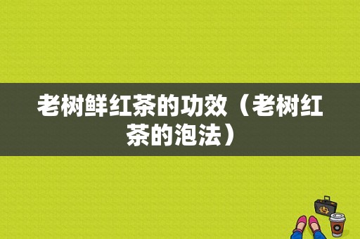 老树鲜红茶的功效（老树红茶的泡法）