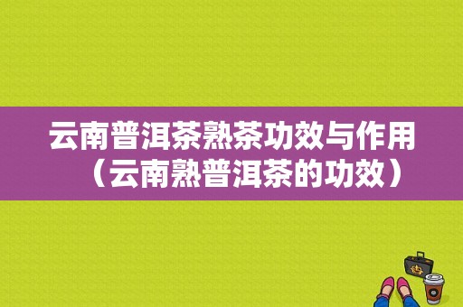 云南普洱茶熟茶功效与作用（云南熟普洱茶的功效）